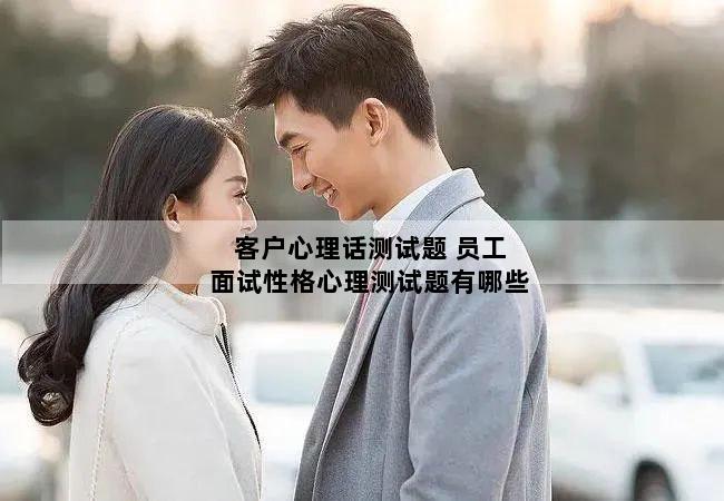 客户心理话测试题 员工面试性格心理测试题有哪些